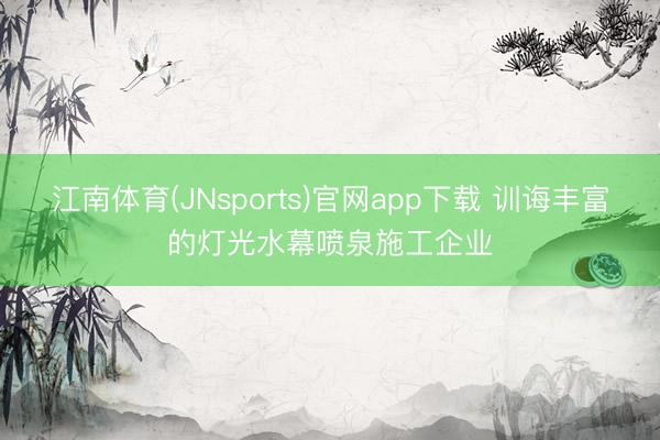 江南体育(JNsports)官网app下载 训诲丰富的灯光水幕喷泉施工企业