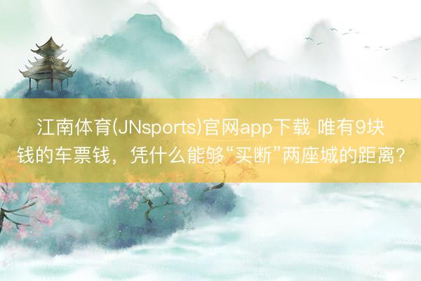 江南体育(JNsports)官网app下载 唯有9块钱的车票钱，凭什么能够“买断”两座城的距离？