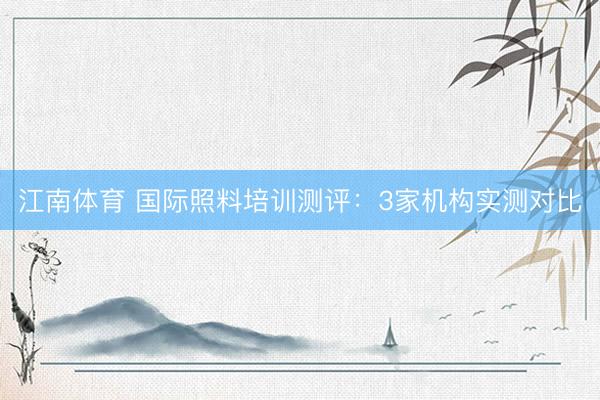 江南体育 国际照料培训测评：3家机构实测对比
