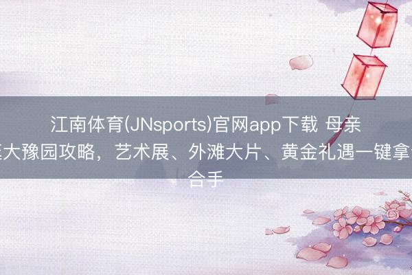 江南体育(JNsports)官网app下载 母亲节逛大豫园攻略，艺术展、外滩大片、黄金礼遇一键拿合手