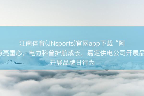 江南体育(JNsports)官网app下载 “阿丁阿佳”点亮童心，电力科普护航成长，嘉定供电公司开展品牌日行为