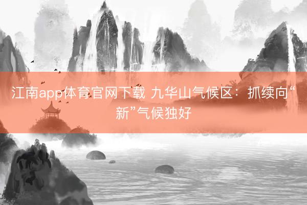 江南app体育官网下载 九华山气候区：抓续向“新”气候独好