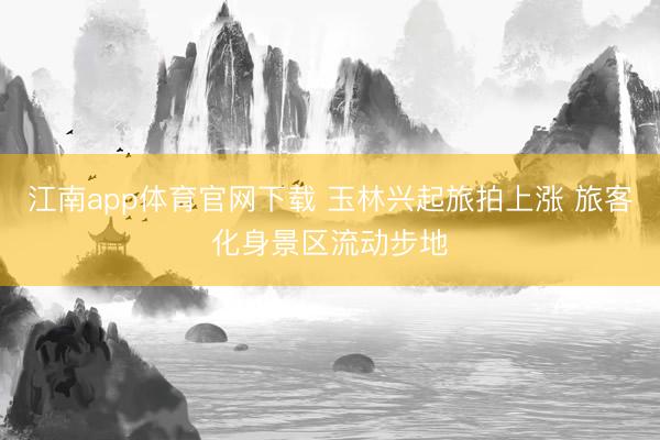 江南app体育官网下载 玉林兴起旅拍上涨 旅客化身景区流动步地