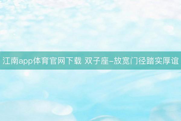 江南app体育官网下载 双子座-放宽门径踏实厚谊
