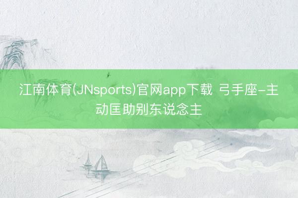 江南体育(JNsports)官网app下载 弓手座-主动匡助别东说念主